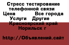 Стресс-тестирование телефонной связи › Цена ­ 1 000 - Все города Услуги » Другие   . Красноярский край,Норильск г.